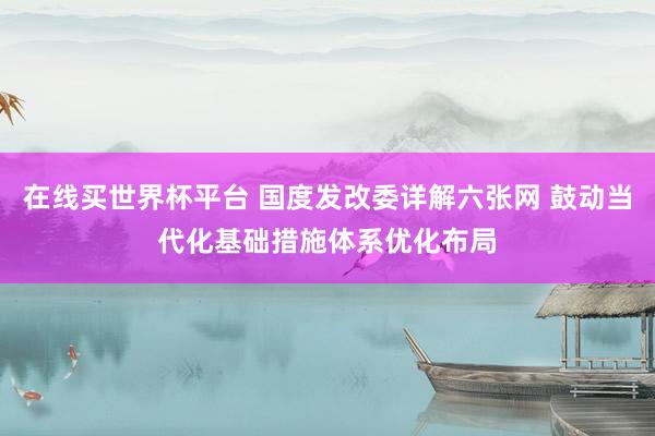 在线买世界杯平台 国度发改委详解六张网 鼓动当代化基础措施体系优化布局