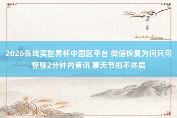2026在线买世界杯中国区平台 微信恢复为何只可惊骇2分钟内音讯 聊天节拍不休层