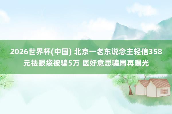 2026世界杯(中国) 北京一老东说念主轻信358元祛眼袋被骗5万 医好意思骗局再曝光