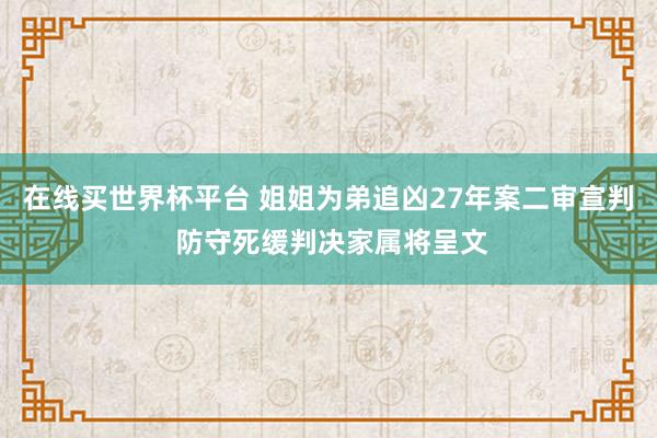 在线买世界杯平台 姐姐为弟追凶27年案二审宣判 防守死缓判决家属将呈文