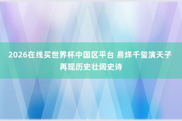 2026在线买世界杯中国区平台 易烊千玺演天子 再现历史壮阔史诗