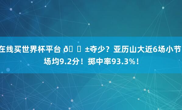 在线买世界杯平台 😱夺少？亚历山大近6场小节：场均9.2分！掷中率93.3%！