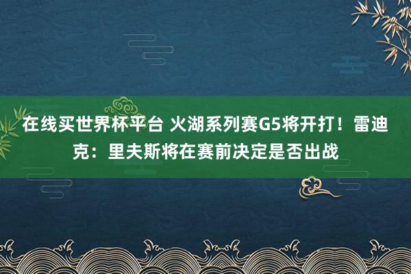 在线买世界杯平台 火湖系列赛G5将开打！雷迪克：里夫斯将在赛前决定是否出战