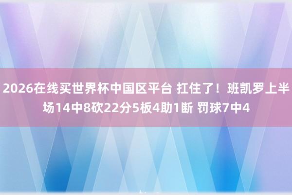 2026在线买世界杯中国区平台 扛住了！班凯罗上半场14中8砍22分5板4助1断 罚球7中4
