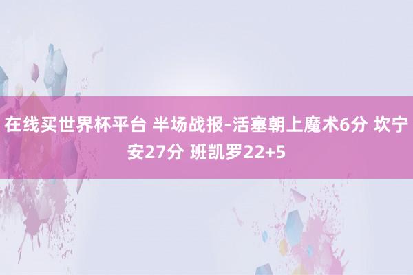 在线买世界杯平台 半场战报-活塞朝上魔术6分 坎宁安27分 班凯罗22+5