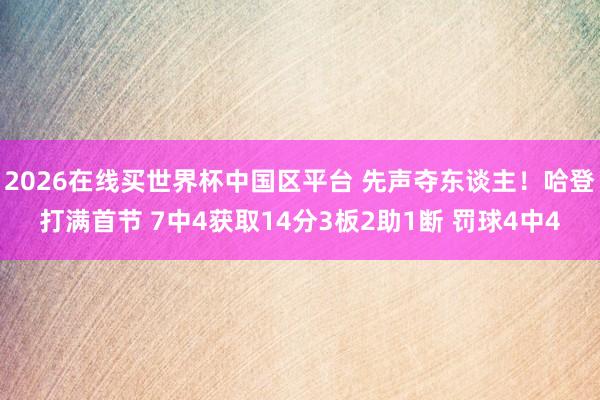 2026在线买世界杯中国区平台 先声夺东谈主！哈登打满首节 7中4获取14分3板2助1断 罚球4中4
