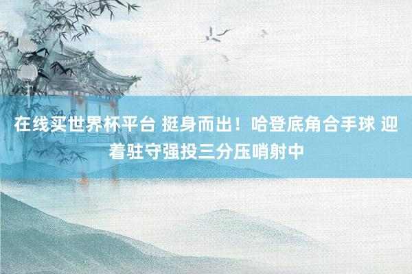 在线买世界杯平台 挺身而出！哈登底角合手球 迎着驻守强投三分压哨射中