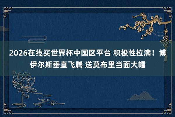 2026在线买世界杯中国区平台 积极性拉满！博伊尔斯垂直飞腾 送莫布里当面大帽