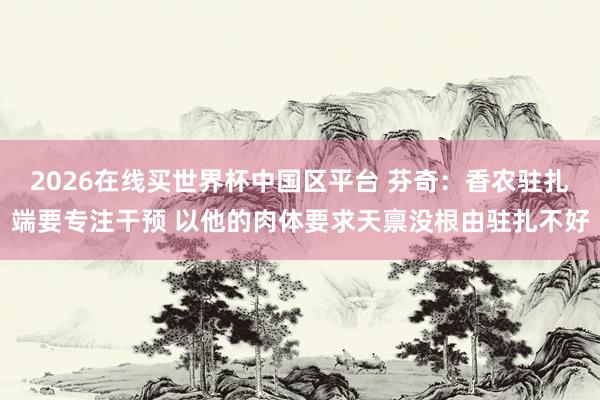 2026在线买世界杯中国区平台 芬奇：香农驻扎端要专注干预 以他的肉体要求天禀没根由驻扎不好