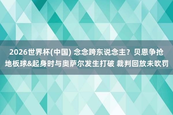 2026世界杯(中国) 念念跨东说念主？贝恩争抢地板球&起身时与奥萨尔发生打破 裁判回放未吹罚