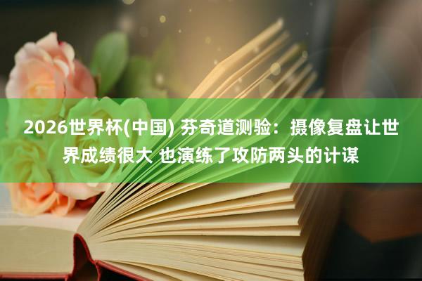 2026世界杯(中国) 芬奇道测验：摄像复盘让世界成绩很大 也演练了攻防两头的计谋