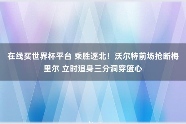 在线买世界杯平台 乘胜逐北！沃尔特前场抢断梅里尔 立时追身三分洞穿篮心