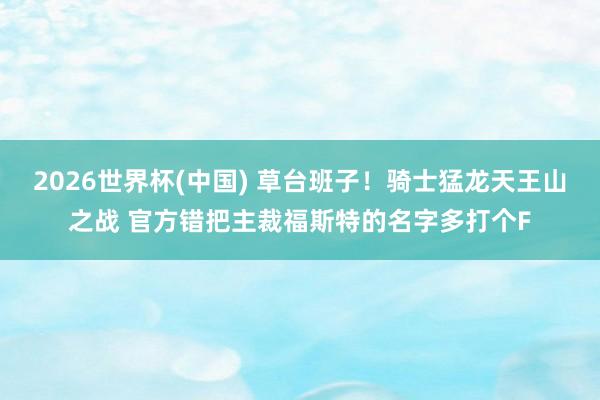 2026世界杯(中国) 草台班子！骑士猛龙天王山之战 官方错把主裁福斯特的名字多打个F