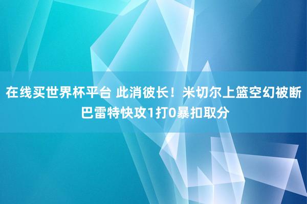在线买世界杯平台 此消彼长！米切尔上篮空幻被断 巴雷特快攻1打0暴扣取分