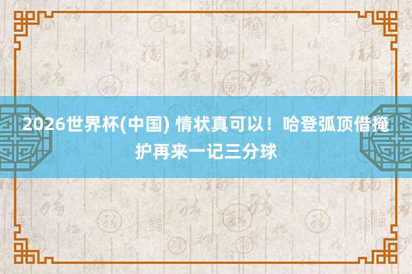 2026世界杯(中国) 情状真可以！哈登弧顶借掩护再来一记三分球