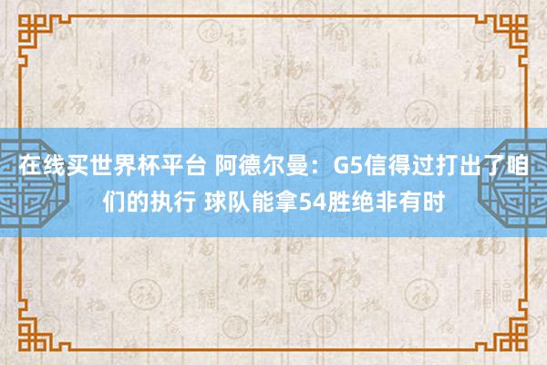 在线买世界杯平台 阿德尔曼：G5信得过打出了咱们的执行 球队能拿54胜绝非有时