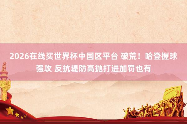 2026在线买世界杯中国区平台 破荒！哈登握球强攻 反抗堤防高抛打进加罚也有