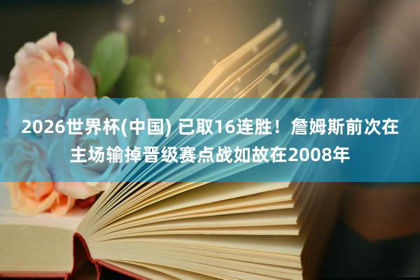 2026世界杯(中国) 已取16连胜！詹姆斯前次在主场输掉晋级赛点战如故在2008年
