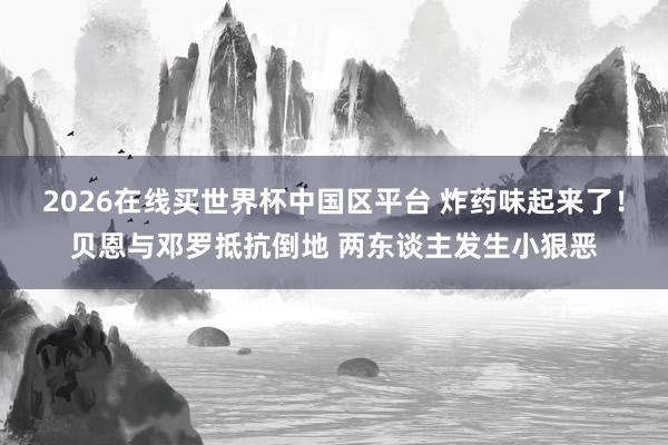 2026在线买世界杯中国区平台 炸药味起来了！贝恩与邓罗抵抗倒地 两东谈主发生小狠恶