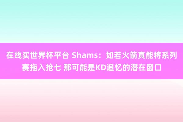 在线买世界杯平台 Shams：如若火箭真能将系列赛拖入抢七 那可能是KD追忆的潜在窗口