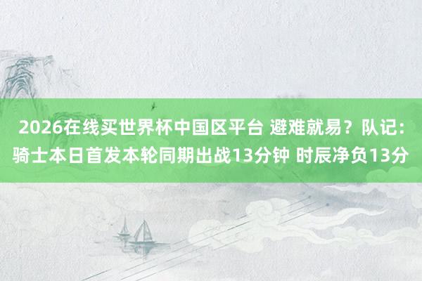 2026在线买世界杯中国区平台 避难就易？队记：骑士本日首发本轮同期出战13分钟 时辰净负13分