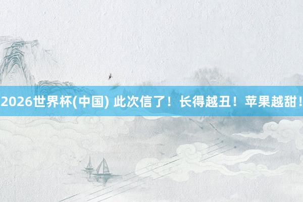 2026世界杯(中国) 此次信了！长得越丑！苹果越甜！