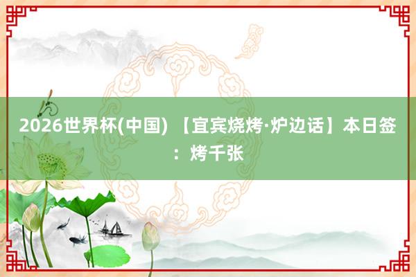 2026世界杯(中国) 【宜宾烧烤·炉边话】本日签：烤千张