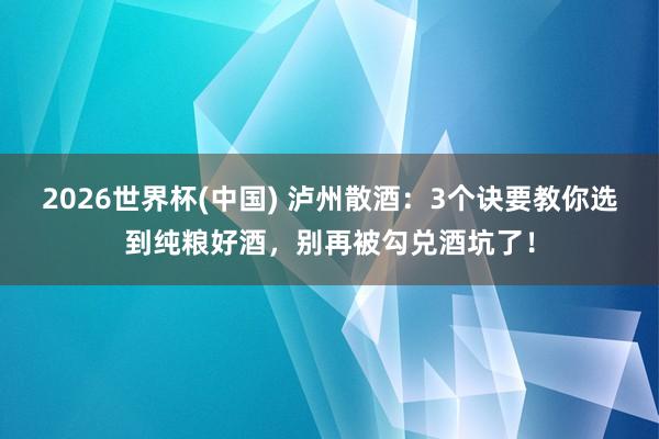 2026世界杯(中国) 泸州散酒：3个诀要教你选到纯粮好酒，别再被勾兑酒坑了！