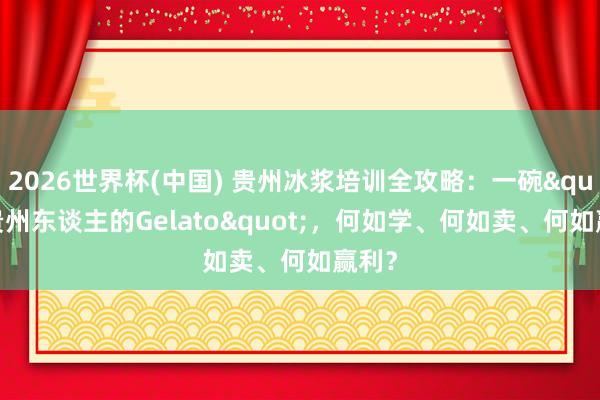 2026世界杯(中国) 贵州冰浆培训全攻略：一碗"贵州东谈主的Gelato"，何如学、何如卖、何如赢利？