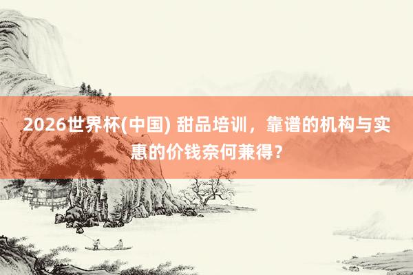 2026世界杯(中国) 甜品培训，靠谱的机构与实惠的价钱奈何兼得？