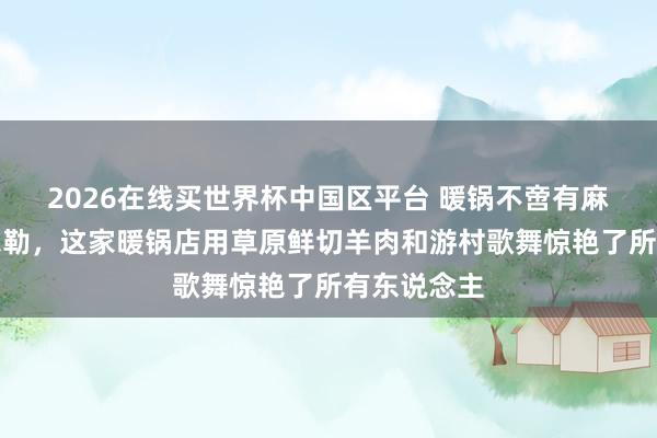 2026在线买世界杯中国区平台 暖锅不啻有麻辣！在库尔勒，这家暖锅店用草原鲜切羊肉和游村歌舞惊艳了所有东说念主