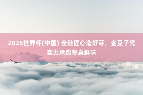 2026世界杯(中国) 全链匠心造好芽，金豆子凭实力承包餐桌鲜味