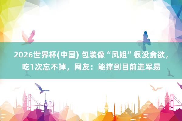 2026世界杯(中国) 包装像“凤姐”很没食欲，吃1次忘不掉，网友：能撑到目前进军易