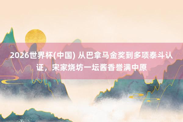 2026世界杯(中国) 从巴拿马金奖到多项泰斗认证，宋家烧坊一坛酱香誉满中原