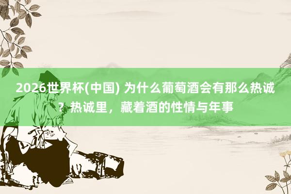2026世界杯(中国) 为什么葡萄酒会有那么热诚？热诚里，藏着酒的性情与年事