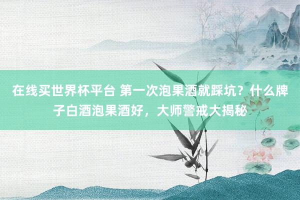 在线买世界杯平台 第一次泡果酒就踩坑？什么牌子白酒泡果酒好，大师警戒大揭秘