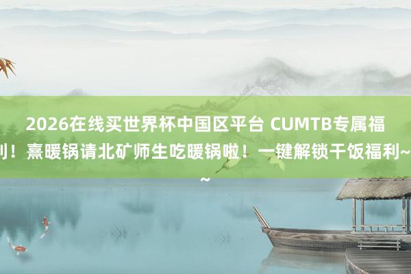 2026在线买世界杯中国区平台 CUMTB专属福利！熹暖锅请北矿师生吃暖锅啦！一键解锁干饭福利~~