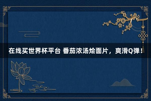 在线买世界杯平台 番茄浓汤烩面片，爽滑Q弹！
