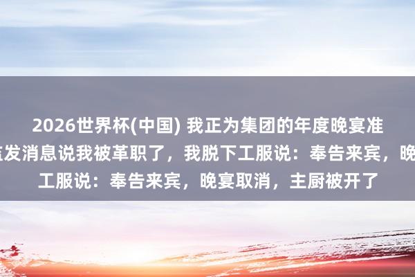 2026世界杯(中国) 我正为集团的年度晚宴准备第10说念菜，总监发消息说我被革职了，我脱下工服说：奉告来宾，晚宴取消，主厨被开了
