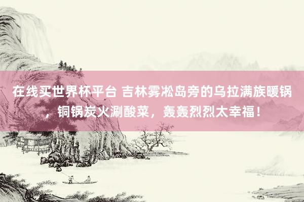 在线买世界杯平台 吉林雾凇岛旁的乌拉满族暖锅，铜锅炭火涮酸菜，轰轰烈烈太幸福！
