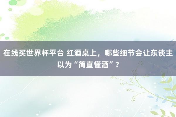 在线买世界杯平台 红酒桌上，哪些细节会让东谈主以为“简直懂酒”？