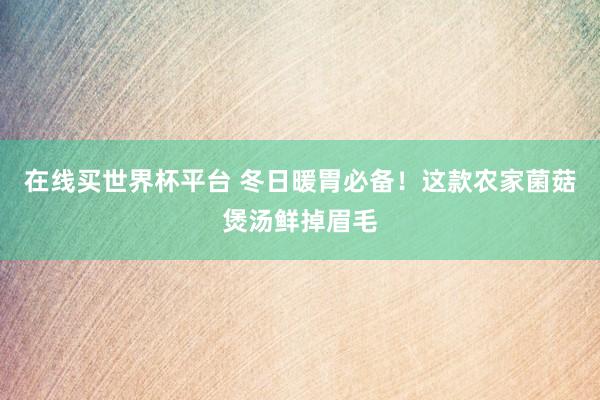在线买世界杯平台 冬日暖胃必备！这款农家菌菇煲汤鲜掉眉毛