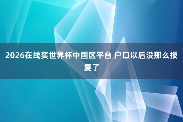 2026在线买世界杯中国区平台 户口以后没那么报复了