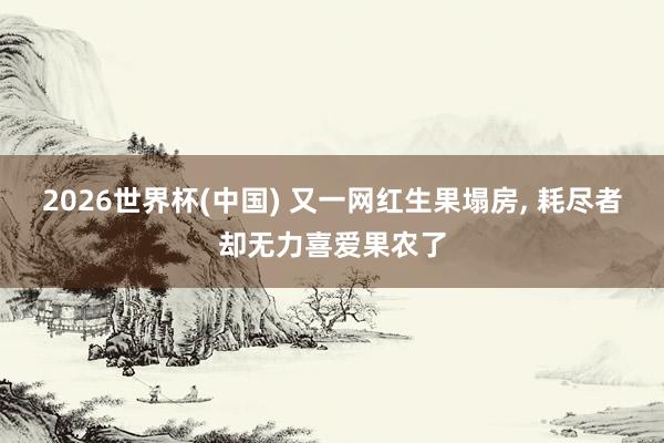 2026世界杯(中国) 又一网红生果塌房， 耗尽者却无力喜爱果农了