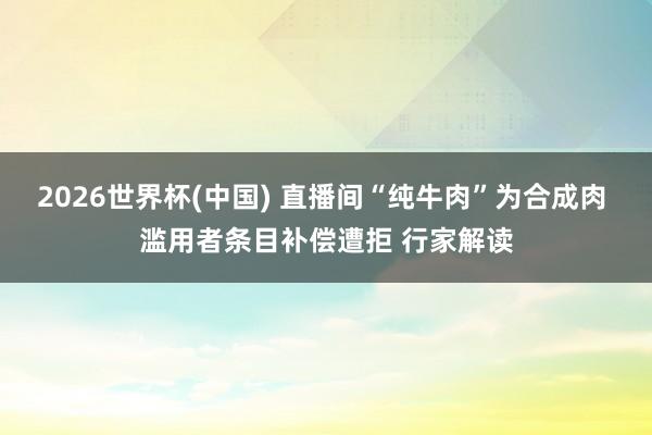 2026世界杯(中国) 直播间“纯牛肉”为合成肉 滥用者条目补偿遭拒 行家解读