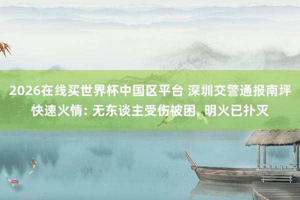 2026在线买世界杯中国区平台 深圳交警通报南坪快速火情: 无东谈主受伤被困， 明火已扑灭