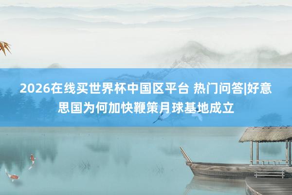 2026在线买世界杯中国区平台 热门问答|好意思国为何加快鞭策月球基地成立