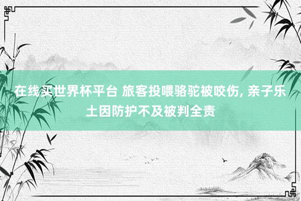 在线买世界杯平台 旅客投喂骆驼被咬伤， 亲子乐土因防护不及被判全责