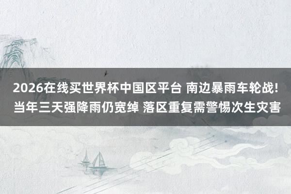 2026在线买世界杯中国区平台 南边暴雨车轮战! 当年三天强降雨仍宽绰 落区重复需警惕次生灾害