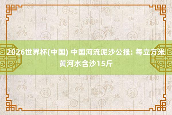 2026世界杯(中国) 中国河流泥沙公报: 每立方米黄河水含沙15斤